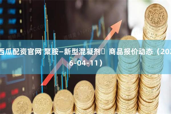 西瓜配资官网 聚胺—新型混凝剂	商品报价动态（2026-04-11）
