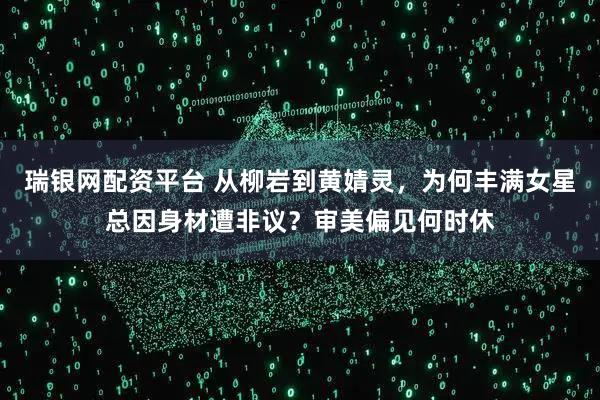 瑞银网配资平台 从柳岩到黄婧灵，为何丰满女星总因身材遭非议？审美偏见何时休