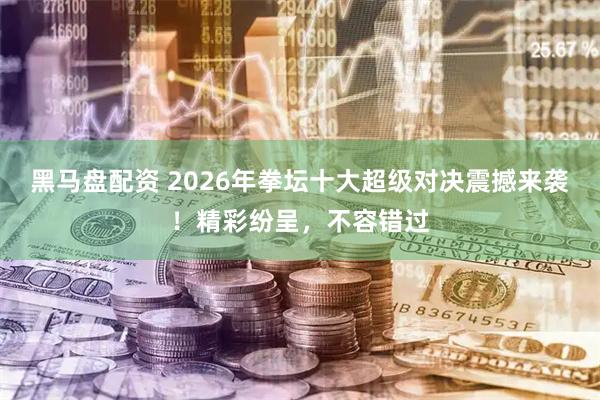 黑马盘配资 2026年拳坛十大超级对决震撼来袭！精彩纷呈，不容错过