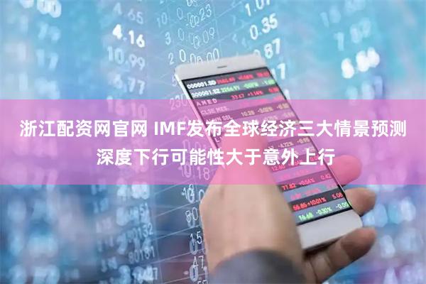 浙江配资网官网 IMF发布全球经济三大情景预测 深度下行可能性大于意外上行