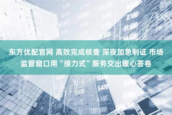 东方优配官网 高效完成核查 深夜加急制证 市场监管窗口用“接力式”服务交出暖心答卷
