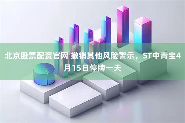 北京股票配资官网 撤销其他风险警示，ST中青宝4月15日停牌一天