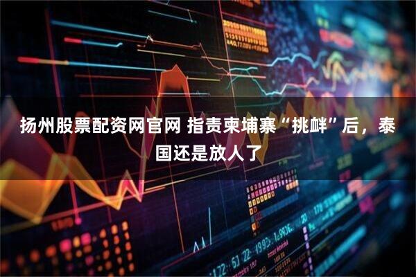 扬州股票配资网官网 指责柬埔寨“挑衅”后，泰国还是放人了