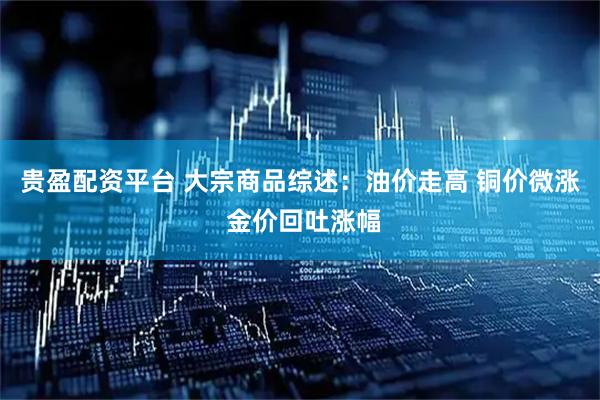 贵盈配资平台 大宗商品综述：油价走高 铜价微涨 金价回吐涨幅