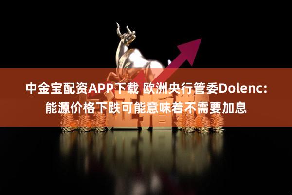 中金宝配资APP下载 欧洲央行管委Dolenc：能源价格下跌可能意味着不需要加息