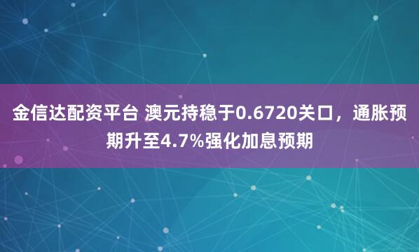 金信达配资平台 澳元持稳于0.6720关口，通胀预期升至4.7%强化加息预期