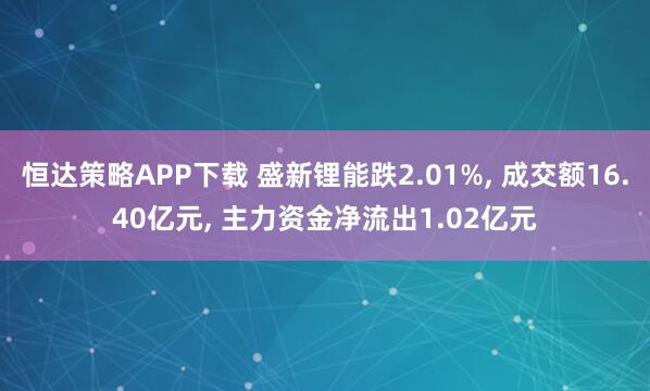 恒达策略APP下载 盛新锂能跌2.01%, 成交额16.40亿元, 主力资金净流出1.02亿元