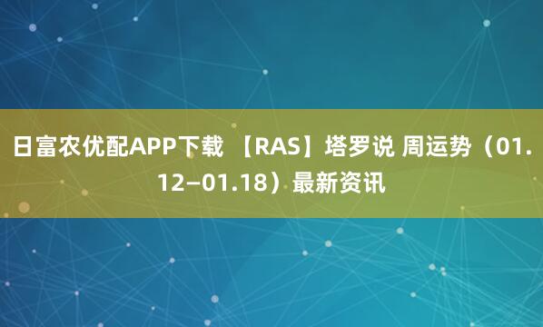 日富农优配APP下载 【RAS】塔罗说 周运势（01.12—01.18）最新资讯