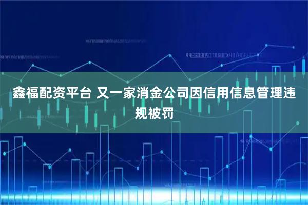 鑫福配资平台 又一家消金公司因信用信息管理违规被罚