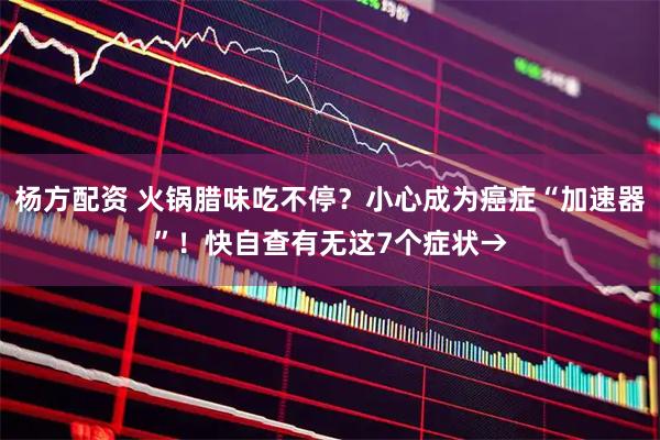 杨方配资 火锅腊味吃不停？小心成为癌症“加速器”！快自查有无这7个症状→