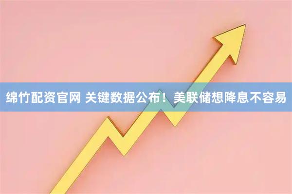 绵竹配资官网 关键数据公布！美联储想降息不容易