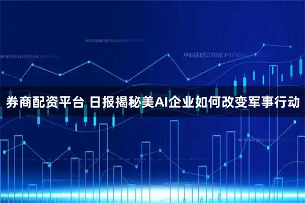 券商配资平台 日报揭秘美AI企业如何改变军事行动