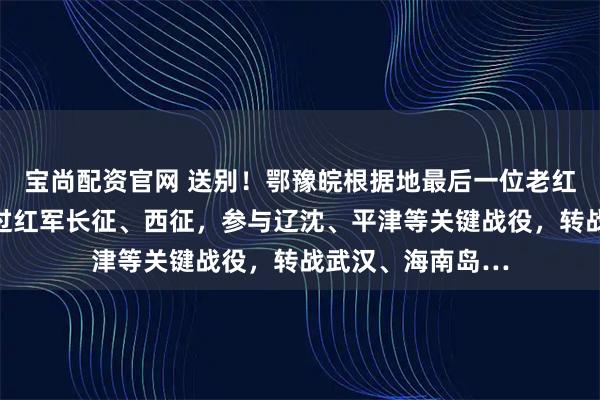 宝尚配资官网 送别！鄂豫皖根据地最后一位老红军逝世，他参加过红军长征、西征，参与辽沈、平津等关键战役，转战武汉、海南岛…