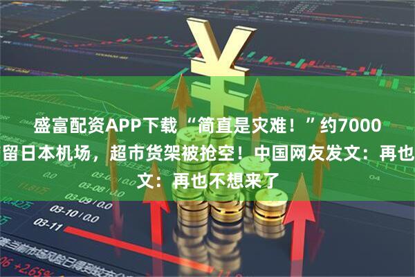 盛富配资APP下载 “简直是灾难！”约7000人被迫滞留日本机场，超市货架被抢空！中国网友发文：再也不想来了