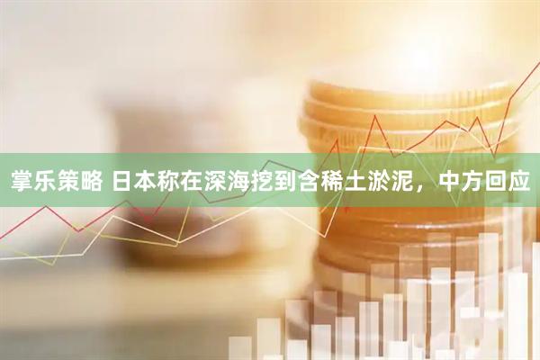 掌乐策略 日本称在深海挖到含稀土淤泥，中方回应