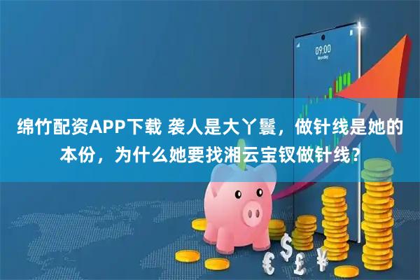 绵竹配资APP下载 袭人是大丫鬟，做针线是她的本份，为什么她要找湘云宝钗做针线？