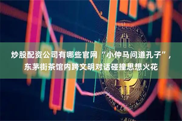 炒股配资公司有哪些官网 “小仲马问道孔子”，东茅街茶馆内跨文明对话碰撞思想火花