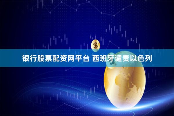 银行股票配资网平台 西班牙谴责以色列
