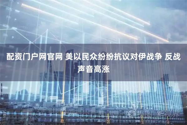 配资门户网官网 美以民众纷纷抗议对伊战争 反战声音高涨
