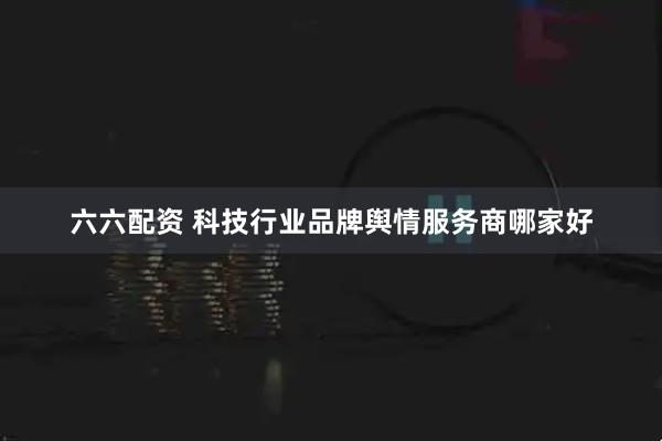 六六配资 科技行业品牌舆情服务商哪家好