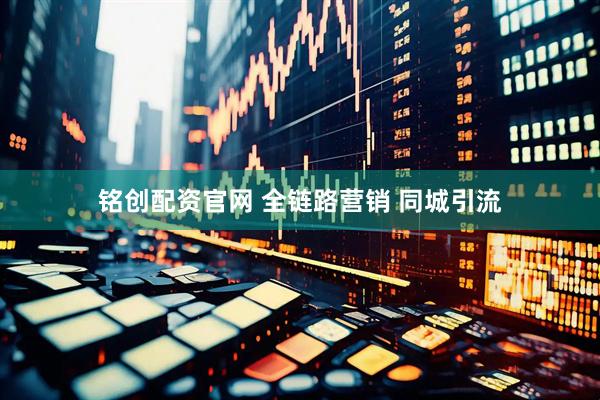 铭创配资官网 全链路营销 同城引流