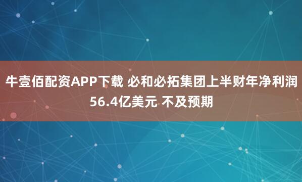 牛壹佰配资APP下载 必和必拓集团上半财年净利润56.4亿美元 不及预期