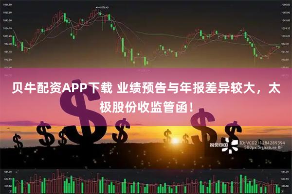 贝牛配资APP下载 业绩预告与年报差异较大，太极股份收监管函！
